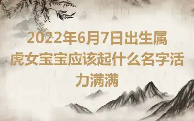 2022年6月7日出生属虎女宝宝应该起什么名字活力满满
