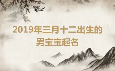 2019年三月十二出生的男宝宝起名