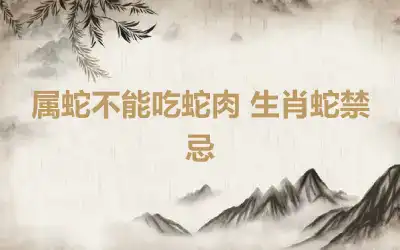 属蛇不能吃蛇肉 生肖蛇禁忌
