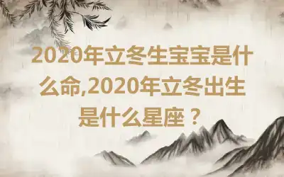2020年立冬生宝宝是什么命,2020年立冬出生是什么星座？
