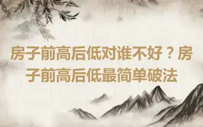 房子前高后低对谁不好？房子前高后低最简单破法
