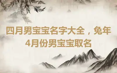 四月男宝宝名字大全，兔年4月份男宝宝取名