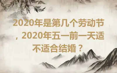 2020年是第几个劳动节，2020年五一前一天适不适合结婚？