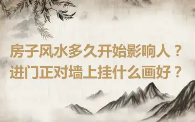 房子风水多久开始影响人？进门正对墙上挂什么画好？