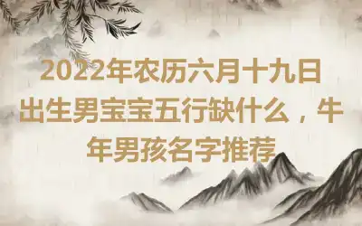 2022年农历六月十九日出生男宝宝五行缺什么，牛年男孩名字推荐