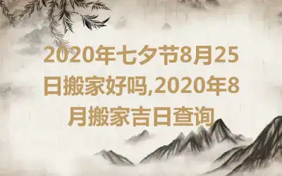 2020年七夕节8月25日搬家好吗,2020年8月搬家吉日查询