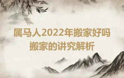 属马人2022年搬家好吗 搬家的讲究解析
