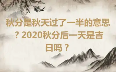 秋分是秋天过了一半的意思？2020秋分后一天是吉日吗？