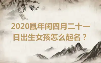 2020鼠年闰四月二十一日出生女孩怎么起名？