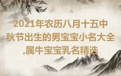 2021年农历八月十五中秋节出生的男宝宝小名大全,属牛宝宝乳名精选