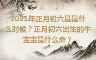 2021年正月初六是是什么时候？正月初六出生的牛宝宝是什么命？