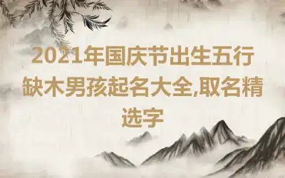 2021年国庆节出生五行缺木男孩起名大全,取名精选字