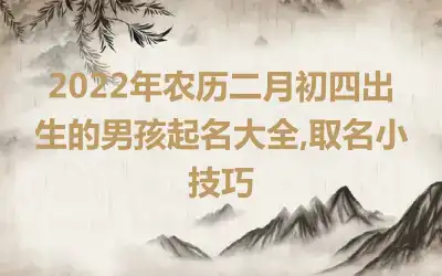 2022年农历二月初四出生的男孩起名大全,取名小技巧