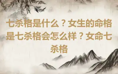 七杀格是什么？女生的命格是七杀格会怎么样？女命七杀格