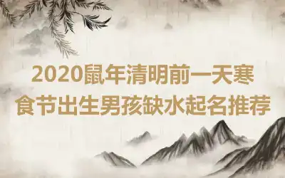 2020鼠年清明前一天寒食节出生男孩缺水起名推荐