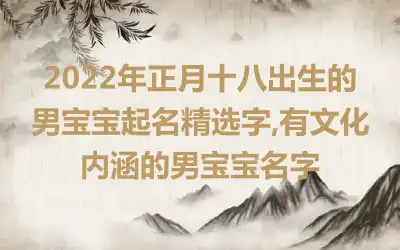 2022年正月十八出生的男宝宝起名精选字,有文化内涵的男宝宝名字