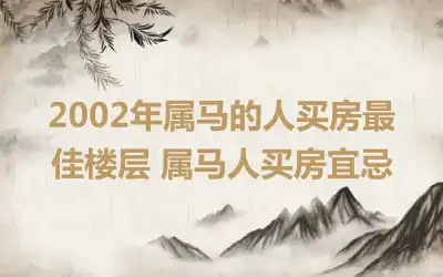 2002年属马的人买房最佳楼层 属马人买房宜忌