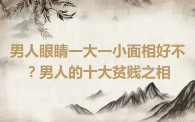 男人眼睛一大一小面相好不？男人的十大贫贱之相
