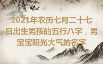 2021年农历七月二十七日出生男孩的五行八字，男宝宝阳光大气的名字