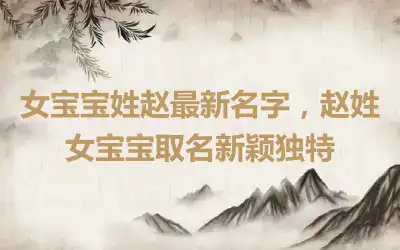 女宝宝姓赵最新名字，赵姓女宝宝取名新颖独特