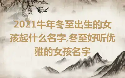 2021牛年冬至出生的女孩起什么名字,冬至好听优雅的女孩名字
