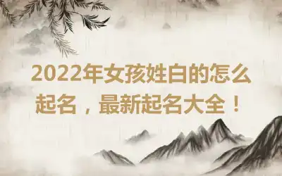 2022年女孩姓白的怎么起名，最新起名大全！