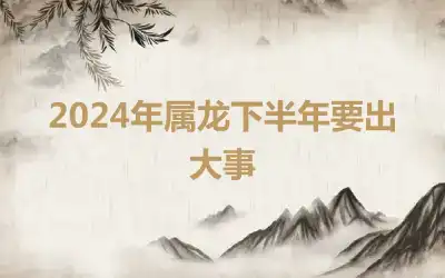 2024年属龙下半年要出大事