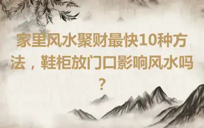 家里风水聚财最快10种方法，鞋柜放门口影响风水吗？