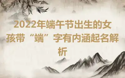 2022年端午节出生的女孩带“端”字有内涵起名解析