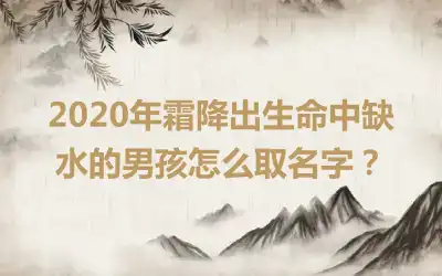 2020年霜降出生命中缺水的男孩怎么取名字？