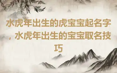 水虎年出生的虎宝宝起名字，水虎年出生的宝宝取名技巧