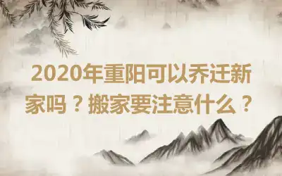 2020年重阳可以乔迁新家吗？搬家要注意什么？