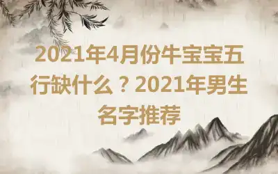 2021年4月份牛宝宝五行缺什么？2021年男生名字推荐