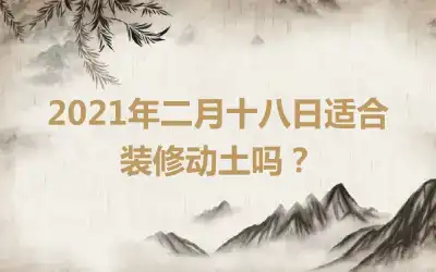 2021年二月十八日适合装修动土吗？