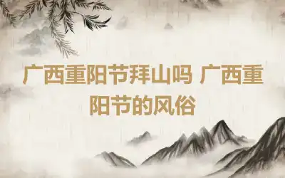 广西重阳节拜山吗 广西重阳节的风俗
