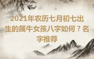 2021年农历七月初七出生的属牛女孩八字如何？名字推荐