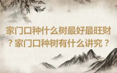 家门口种什么树最好最旺财？家门口种树有什么讲究？