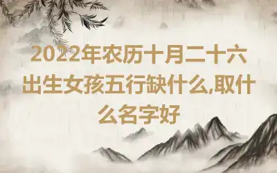 2022年农历十月二十六出生女孩五行缺什么,取什么名字好