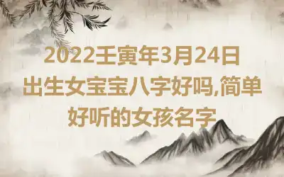 2022壬寅年3月24日出生女宝宝八字好吗,简单好听的女孩名字