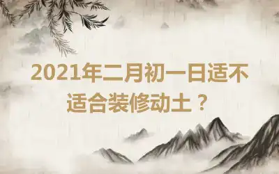 2021年二月初一日适不适合装修动土？
