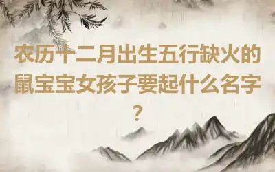 农历十二月出生五行缺火的鼠宝宝女孩子要起什么名字？