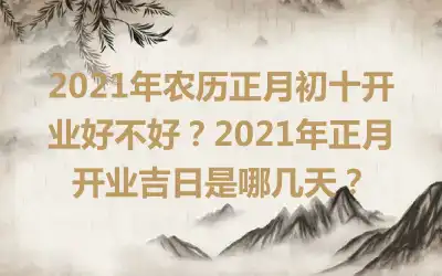 2021年农历正月初十开业好不好？2021年正月开业吉日是哪几天？