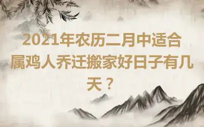 2021年农历二月中适合属鸡人乔迁搬家好日子有几天？