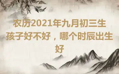 农历2021年九月初三生孩子好不好，哪个时辰出生好