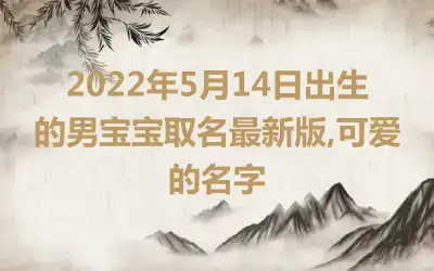 2022年5月14日出生的男宝宝取名最新版,可爱的名字