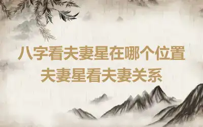 八字看夫妻星在哪个位置 夫妻星看夫妻关系