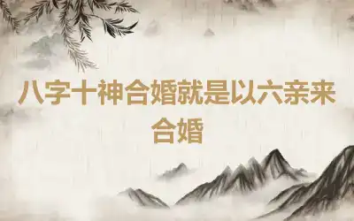 八字十神合婚就是以六亲来合婚