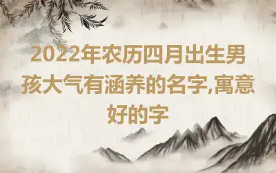 2022年农历四月出生男孩大气有涵养的名字,寓意好的字