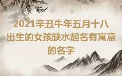 2021辛丑牛年五月十八出生的女孩缺水起名有寓意的名字