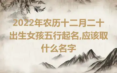 2022年农历十二月二十出生女孩五行起名,应该取什么名字